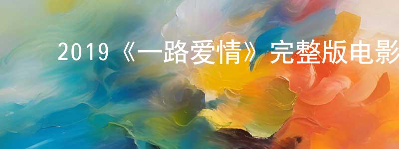 ﻿陈跃俊发布﻿2019《一路爱情》完整版电影/在线观看/百度云-美剧天堂